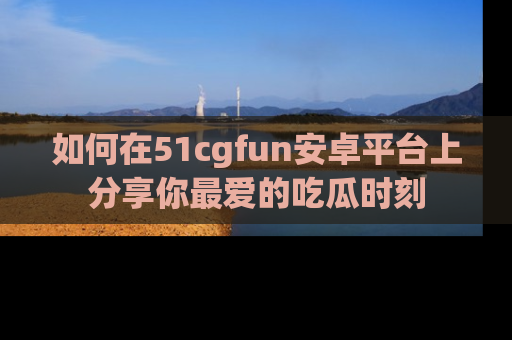 如何在51cgfun安卓平台上分享你最爱的吃瓜时刻