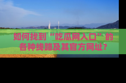 如何找到“吃瓜网入口”的各种线路及其官方网址？