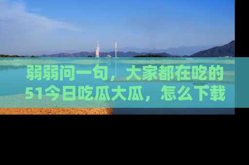 弱弱问一句，大家都在吃的51今日吃瓜大瓜，怎么下载登录才能体验最新入口？