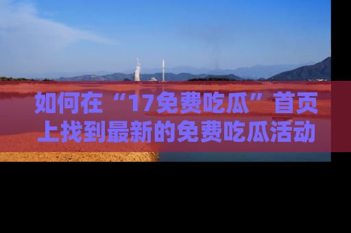 如何在“17免费吃瓜”首页上找到最新的免费吃瓜活动和动态