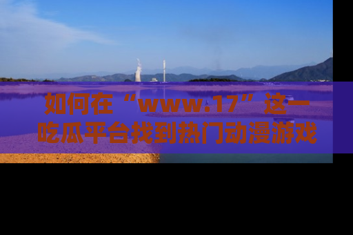 如何在“www.17”这一吃瓜平台找到热门动漫游戏风格的链接？