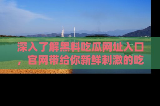 深入了解黑料吃瓜网址入口，官网带给你新鲜刺激的吃瓜体验！