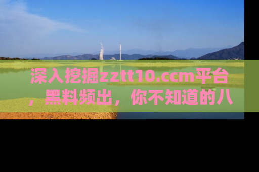 深入挖掘zztt10.ccm平台，黑料频出，你不知道的八卦尽在其中！