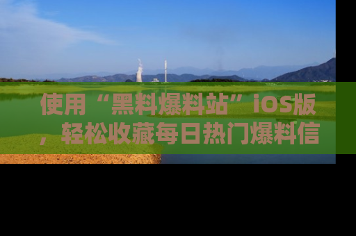 使用“黑料爆料站”iOS版，轻松收藏每日热门爆料信息！