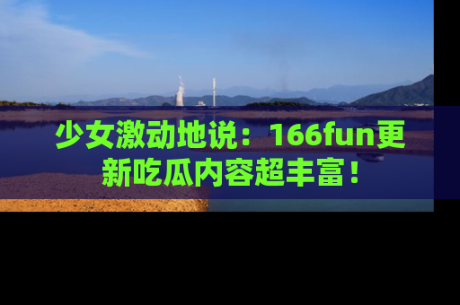 少女激动地说：166fun更新吃瓜内容超丰富！
