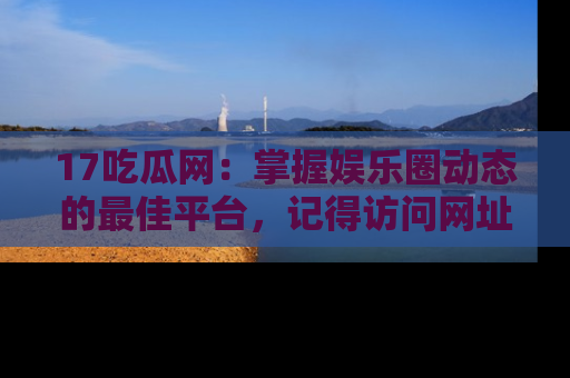 17吃瓜网：掌握娱乐圈动态的最佳平台，记得访问网址获取新鲜资讯！