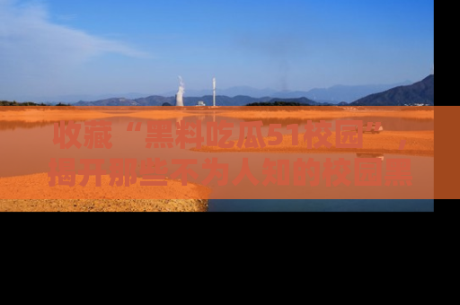 收藏“黑料吃瓜51校园”，揭开那些不为人知的校园黑幕！