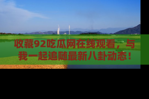 收藏92吃瓜网在线观看，与我一起追随最新八卦动态！