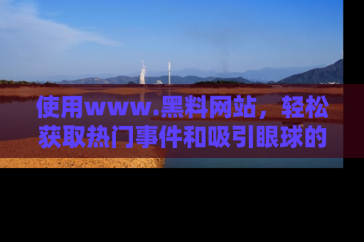 使用www.黑料网站，轻松获取热门事件和吸引眼球的黑料