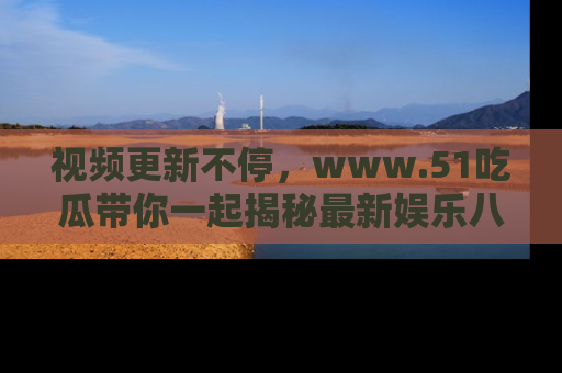 视频更新不停，www.51吃瓜带你一起揭秘最新娱乐八卦，畅享信息盛宴！