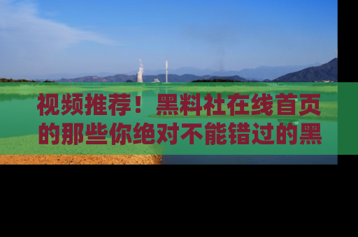 视频推荐！黑料社在线首页的那些你绝对不能错过的黑料