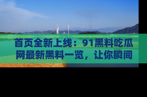 首页全新上线：91黑料吃瓜网最新黑料一览，让你瞬间掌握