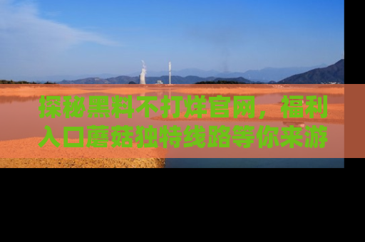 探秘黑料不打烊官网，福利入口蘑菇独特线路等你来游玩！