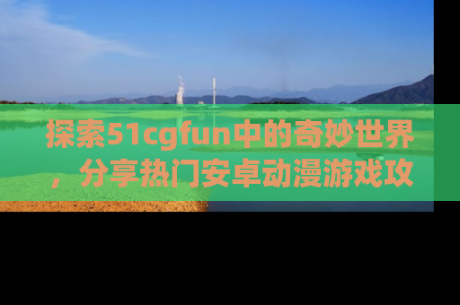 探索51cgfun中的奇妙世界，分享热门安卓动漫游戏攻略！