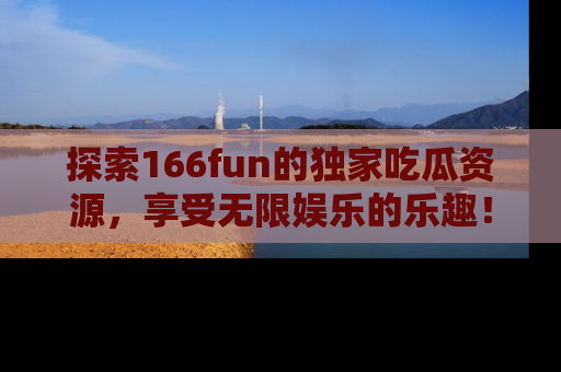 探索166fun的独家吃瓜资源，享受无限娱乐的乐趣！
