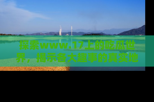 探索www.17上的吃瓜世界，揭示各大趣事的真实地址