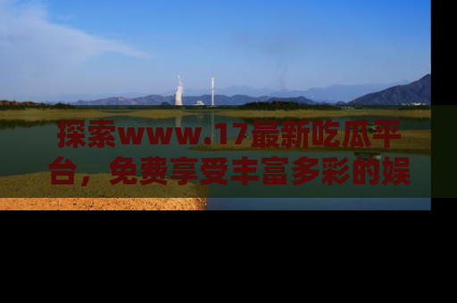 探索www.17最新吃瓜平台，免费享受丰富多彩的娱乐体验！