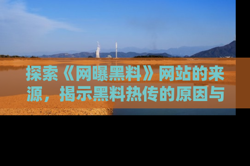 探索《网曝黑料》网站的来源，揭示黑料热传的原因与影响