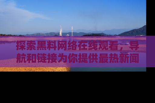 探索黑料网络在线观看，导航和链接为你提供最热新闻！