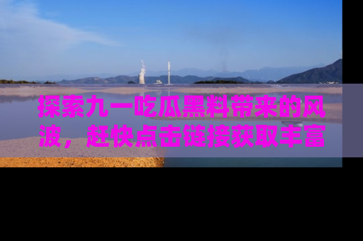 探索九一吃瓜黑料带来的风波，赶快点击链接获取丰富内幕资讯！