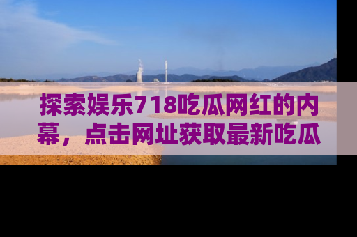 探索娱乐718吃瓜网红的内幕，点击网址获取最新吃瓜资讯。