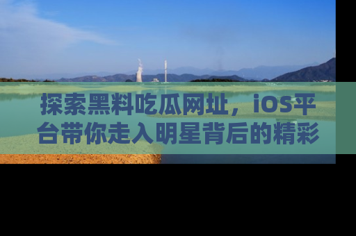 探索黑料吃瓜网址，iOS平台带你走入明星背后的精彩故事！