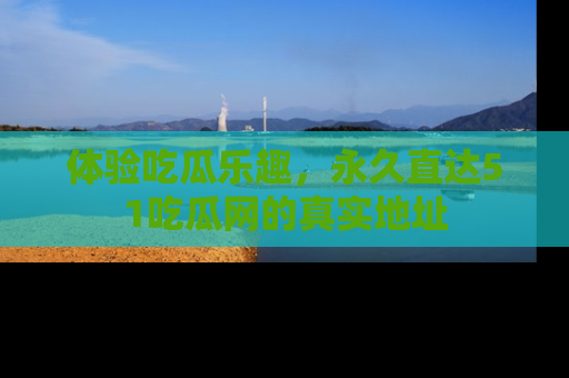 体验吃瓜乐趣，永久直达51吃瓜网的真实地址