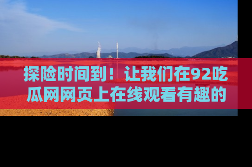 探险时间到！让我们在92吃瓜网网页上在线观看有趣的瓜，好奇的传送门等你来！