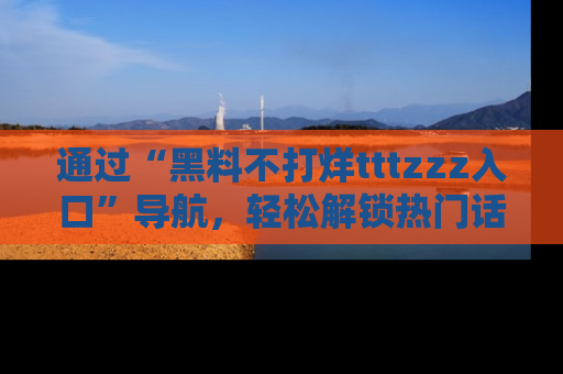 通过“黑料不打烊tttzzz入口”导航，轻松解锁热门话题及娱乐圈黑料内幕