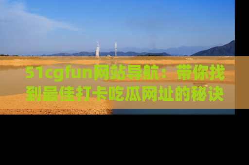 51cgfun网站导航：带你找到最佳打卡吃瓜网址的秘诀