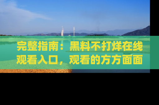 完整指南:黑料不打烊在线观看入口,观看的方方面面与app选择