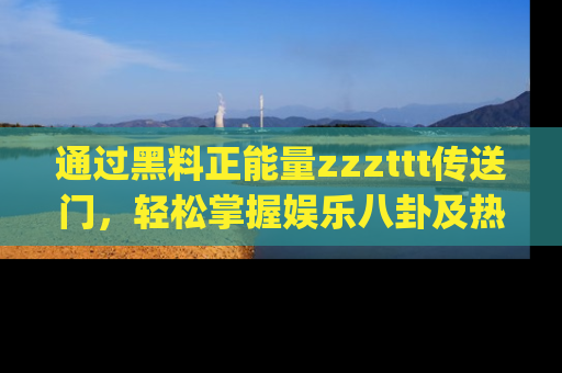 通过黑料正能量zzzttt传送门，轻松掌握娱乐八卦及热辣链接，不妨试试我们的app吧！