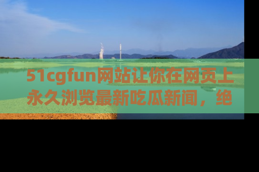 51cgfun网站让你在网页上永久浏览最新吃瓜新闻,绝不错过任何热点!