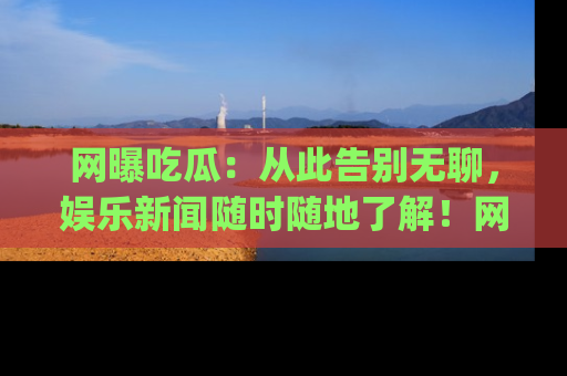 网曝吃瓜:从此告别无聊,娱乐新闻随时随地了解!网址:www.wangbaoegua.com