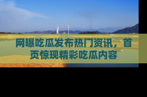网曝吃瓜发布热门资讯,首页惊现精彩吃瓜内容
