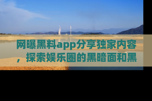 网曝黑料app分享独家内容,探索娱乐圈的黑暗面和黑料