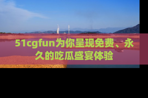 51cgfun为你呈现免费、永久的吃瓜盛宴体验