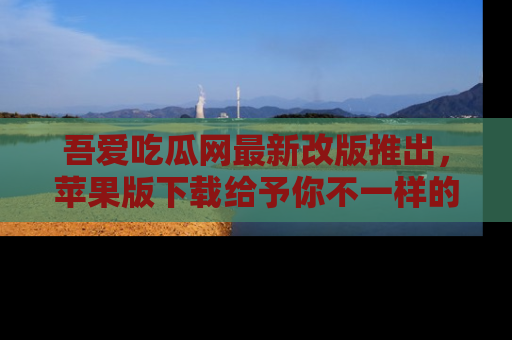 吾爱吃瓜网最新改版推出,苹果版下载给予你不一样的吃瓜体验,一起来吧!