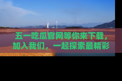 五一吃瓜官网等你来下载,加入我们,一起探索最精彩的吃瓜世界!