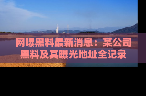 网曝黑料最新消息:某公司黑料及其曝光地址全记录