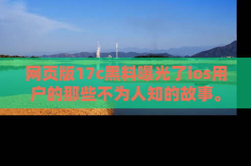网页版17c黑料曝光了ios用户的那些不为人知的故事。