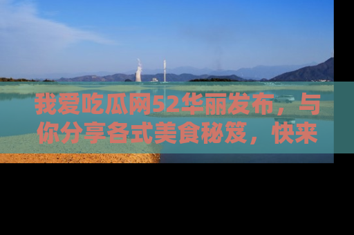 我爱吃瓜网52华丽发布,与你分享各式美食秘笈,快来加入我们的吃瓜大家庭!