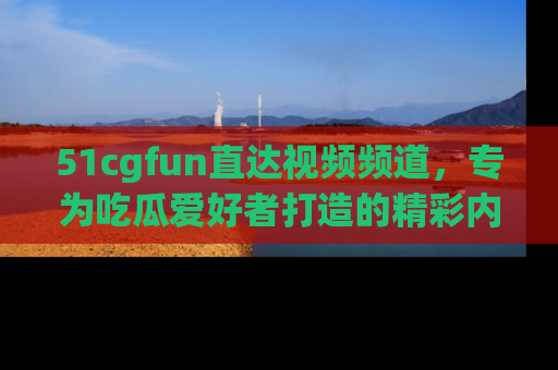 51cgfun直达视频频道,专为吃瓜爱好者打造的精彩内容库!