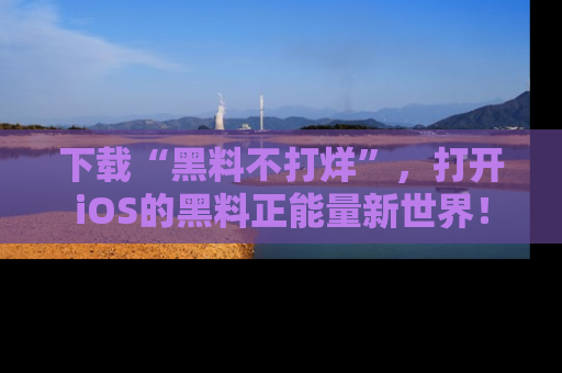 下载“黑料不打烊”,打开iOS的黑料正能量新世界!