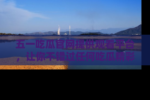 五一吃瓜官网提供观看平台,让你不错过任何吃瓜精彩瞬间