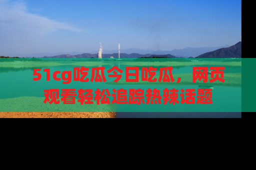 51cg吃瓜今日吃瓜,网页观看轻松追踪热辣话题
