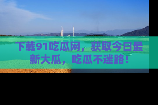 下载91吃瓜网,获取今日最新大瓜,吃瓜不迷路!