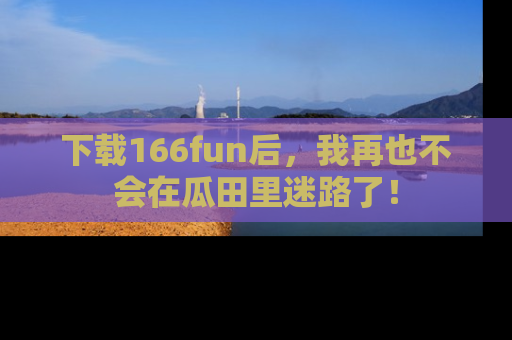 下载166fun后,我再也不会在瓜田里迷路了!