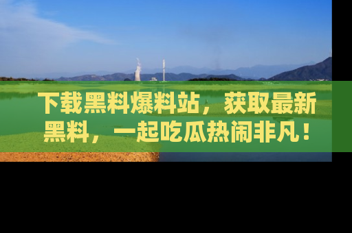 下载黑料爆料站,获取最新黑料,一起吃瓜热闹非凡!