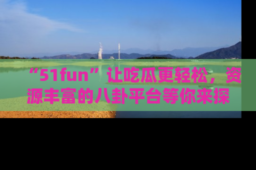 “51fun”让吃瓜更轻松，资源丰富的八卦平台等你来探索！
